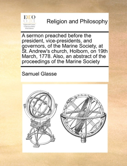 A sermon preached before the president, vice-presidents, and governors, of the Marine Society, at St. Andrew's church, Holborn, on 19th March, 1778. Also, an abstract of the proceedings of the Marine