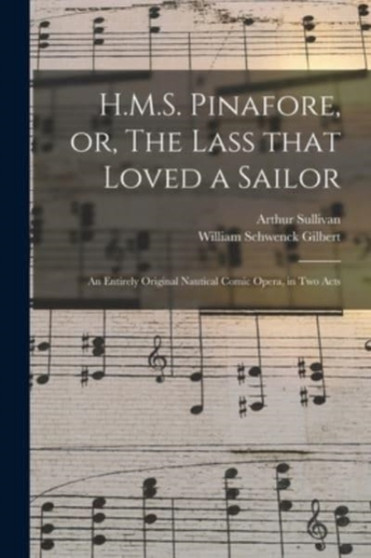 H.M.S. Pinafore, or, The Lass That Loved a Sailor : an Entirely Original Nautical Comic Opera, in Two Acts by Arthur 1842-1900 Sullivan - Paperback
