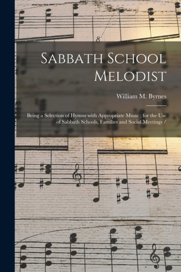 Sabbath School Melodist : Being a Selection of Hymns With Appropriate Music; for the Use of Sabbath Schools, Families and Social Meetings / by William M Byrnes - Paperback