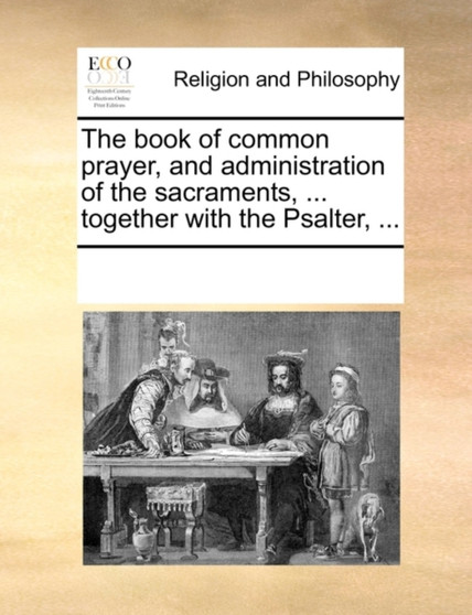 The Book of Common Prayer and Administration of the Sacraments, ... Together with the Psalter ... The Book of Common Prayer and Administration of the Sacraments, ... Together with the Psalter ...