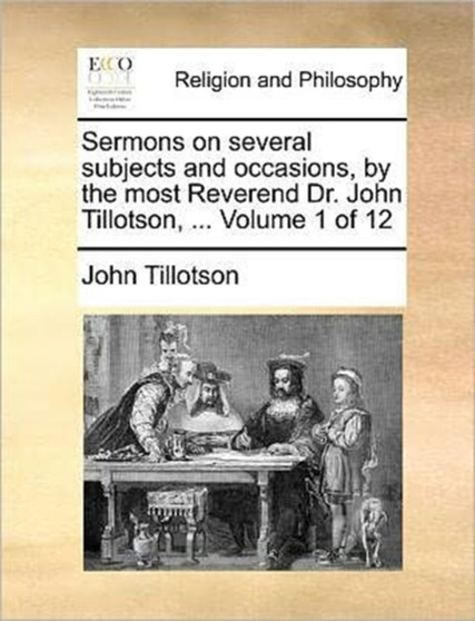Sermons on Several Subjects and Occasions, by the Most Reverend Dr. John Tillotson, ... Volume 1 of 12