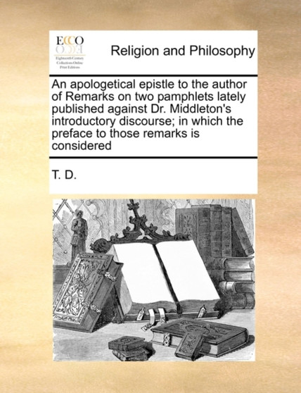 An apologetical epistle to the author of Remarks on two pamphlets lately published against Dr. Middleton's introductory discourse; in which the preface to those remarks is considered An apologetical epistle to the author of Remarks on two pamphlets lately published against Dr. Middleton's introductory discourse; in which the preface to those remarks is considered