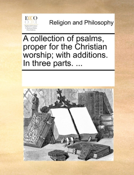 A Collection of Psalms, Proper for the Christian Worship; With Additions. in Three Parts. ...