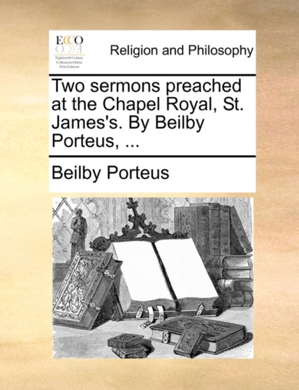 Two Sermons Preached at the Chapel Royal, St. James's. by Beilby Porteus, ...