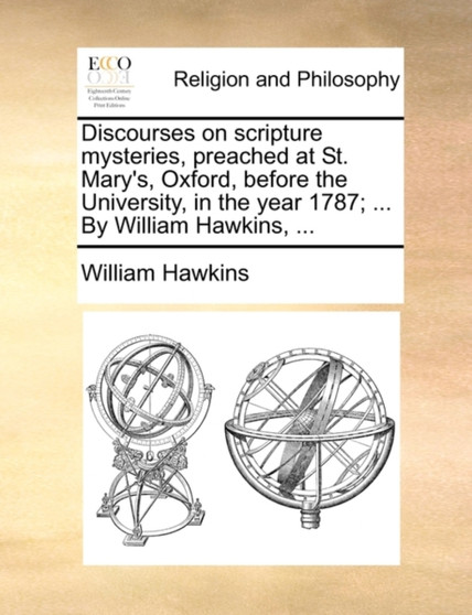 Discourses on Scripture Mysteries, Preached at St. Mary's, Oxford, Before the University, in the Year 1787; ... by William Hawkins, ...
