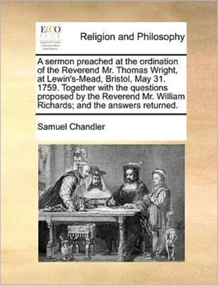 A Sermon Preached at the Ordination of the Reverend Mr. Thomas Wright, at Lewin's-Mead, Bristol, May 31. 1759. Together with the Questions Proposed by the Reverend Mr. William Richards; And the Answer