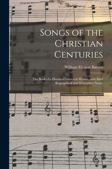 Songs of the Christian Centuries : the Book of a Hundred Immortal Hymns, With Brief Biographical and Descriptive Notes. by William Eleazar 1861-1930 Barton - Paperback