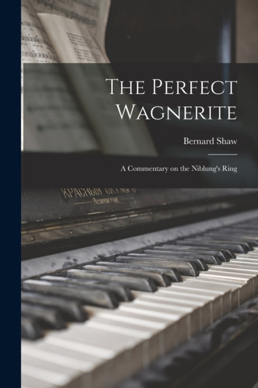 The Perfect Wagnerite : a Commentary on the Niblung's Ring by Bernard 1856-1950 Shaw - Paperback