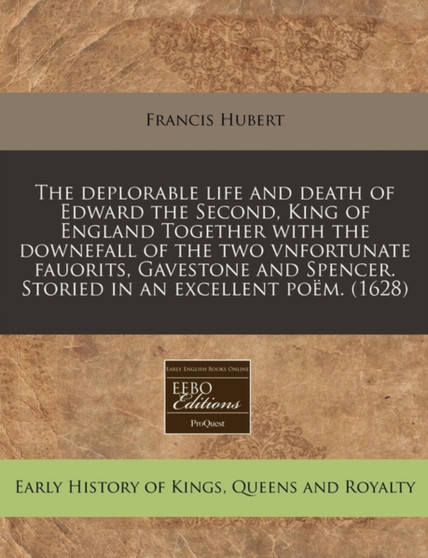 The Deplorable Life and Death of Edward the Second, King of England Together with the Downefall of the Two Vnfortunate Fauorits, Gavestone and Spencer. Storied in an Excellent Po M. (1628)