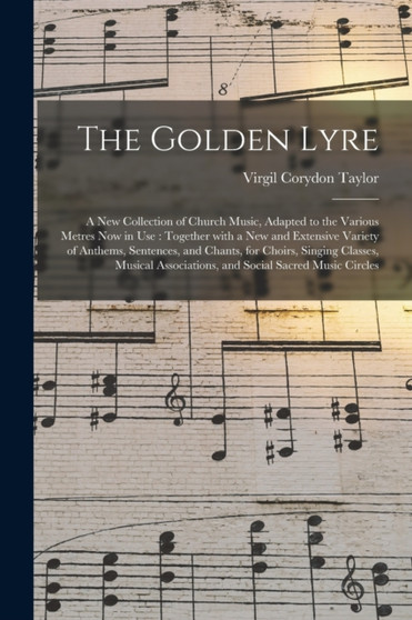 The Golden Lyre : a New Collection of Church Music, Adapted to the Various Metres Now in Use: Together With a New and Extensive Variety of Anthems, Sentences, and Chants, for Choirs, Singing Classes, by Virgil Corydon 1817-1891 Taylor - Paperback