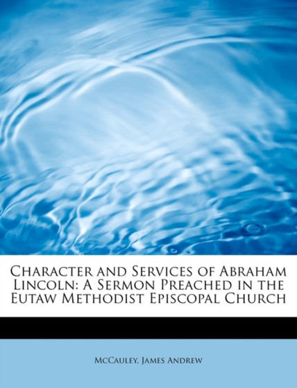Character and Services of Abraham Lincoln : A Sermon Preached in the Eutaw Methodist Episcopal Church