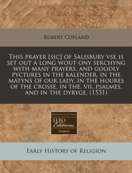 This Prayer [Sic] of Salisbury VSE Is Set Out a Long Wout Ony Serchyng with Many Prayers, and Goodly Pyctures in the Kalender, in the Matyns of Our Lady, in the Houres of the Crosse, in The. VII. Psal
