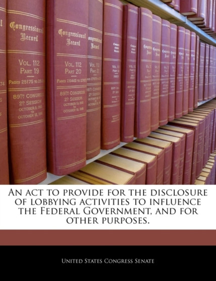 An ACT to Provide for the Disclosure of Lobbying Activities to Influence the Federal Government, and for Other Purposes.