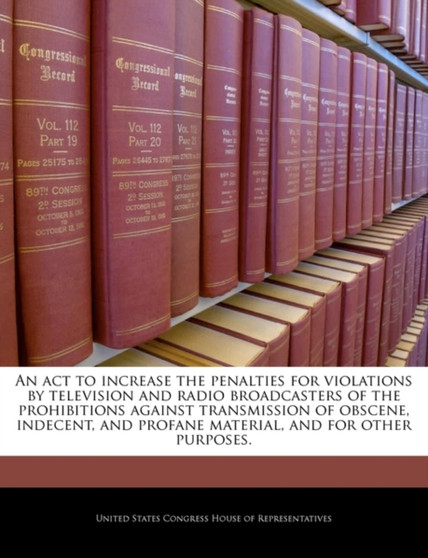 An ACT to Increase the Penalties for Violations by Television and Radio Broadcasters of the Prohibitions Against Transmission of Obscene, Indecent, and Profane Material, and for Other Purposes.
