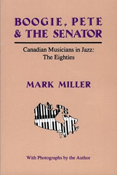 Boogie, Pete & the Senator : Canadian Musicians in Jazz : The Eighties by Mark Miller - Paperback