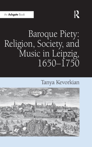 Baroque Piety: Religion, Society, and Music in Leipzig, 1650???1750 by Tanya Kevorkian - Hardback