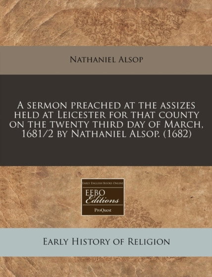 A Sermon Preached at the Assizes Held at Leicester for That County on the Twenty Third Day of March, 1681/2 by Nathaniel Alsop. (1682)