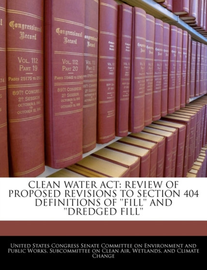 Clean Water ACT : Review of Proposed Revisions to Section 404 Definitions of ''Fill'' and ''Dredged Fill''