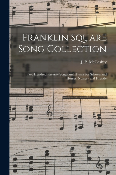 Franklin Square Song Collection : Two Hundred Favorite Songs and Hymns for Schools and Homes, Nursery and Fireside by J P 1837- McCaskey - Paperback