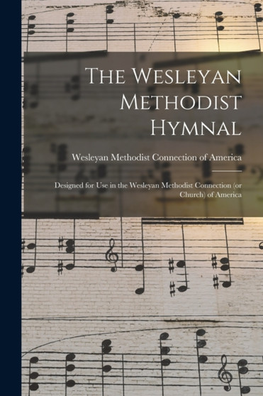 The Wesleyan Methodist Hymnal : Designed for Use in the Wesleyan Methodist Connection (or Church) of America by Wesleyan Methodist Connection (or Chu - Paperback