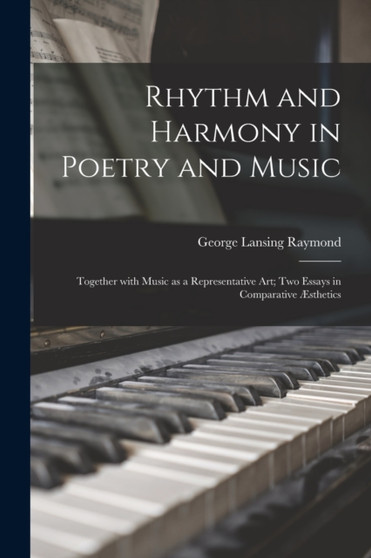Rhythm and Harmony in Poetry and Music : Together With Music as a Representative Art; Two Essays in Comparative AEsthetics by George Lansing 1839-1929 Raymond - Paperback