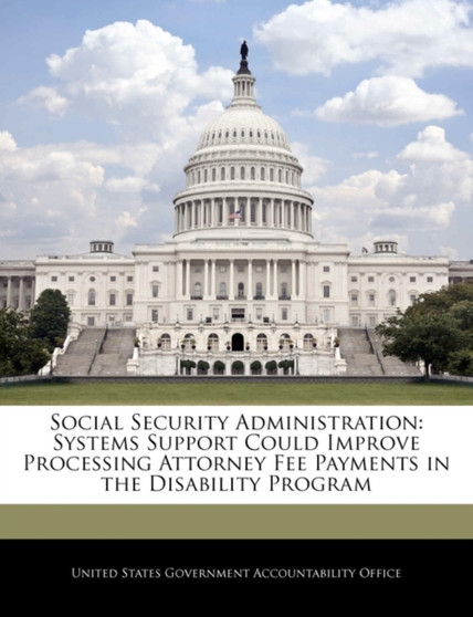 Social Security Administration : Systems Support Could Improve Processing Attorney Fee Payments in the Disability Program