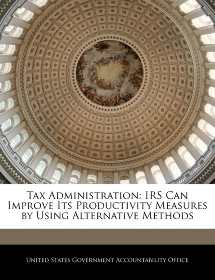Tax Administration : IRS Can Improve Its Productivity Measures by Using Alternative Methods