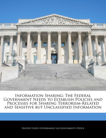 Information Sharing : The Federal Government Needs to Establish Policies and Processes for Sharing Terrorism-Related and Sensitive But Unclassified Information