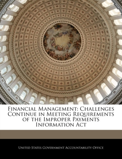Financial Management : Challenges Continue in Meeting Requirements of the Improper Payments Information ACT