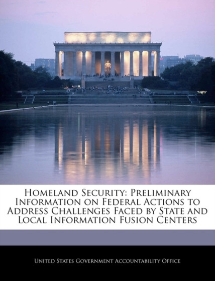 Homeland Security : Preliminary Information on Federal Actions to Address Challenges Faced by State and Local Information Fusion Centers
