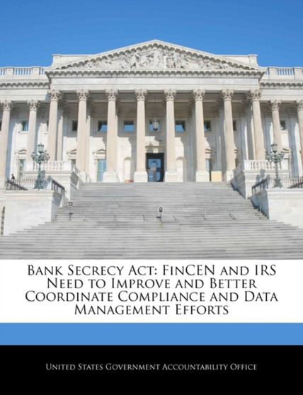 Bank Secrecy ACT : Fincen and IRS Need to Improve and Better Coordinate Compliance and Data Management Efforts