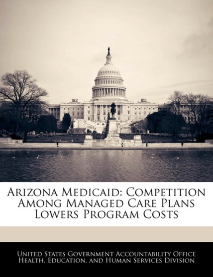 Arizona Medicaid : Competition Among Managed Care Plans Lowers Program Costs