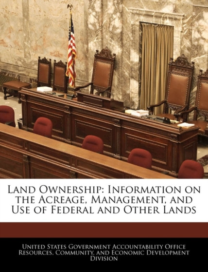 Land Ownership : Information on the Acreage, Management, and Use of Federal and Other Lands