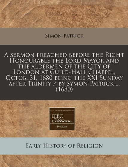 A Sermon Preached Before the Right Honourable the Lord Mayor and the Aldermen of the City of London at Guild-Hall Chappel, Octob. 31, 1680 Being the XXI Sunday After Trinity / By Symon Patrick ... (16