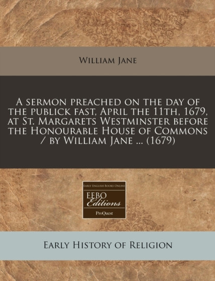 A Sermon Preached on the Day of the Publick Fast, April the 11th, 1679, at St. Margarets Westminster Before the Honourable House of Commons / By William Jane ... (1679)