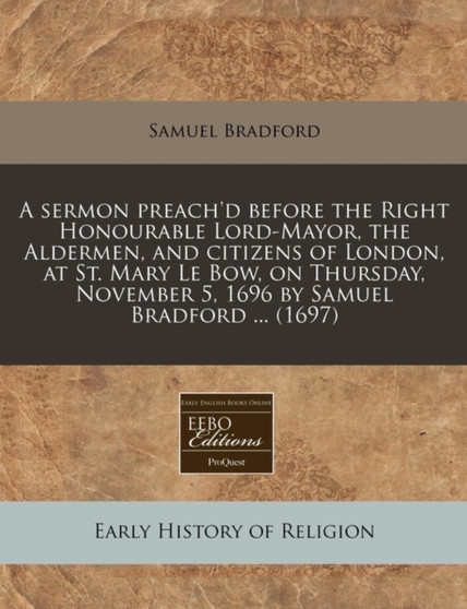 A Sermon Preach'd Before the Right Honourable Lord-Mayor, the Aldermen, and Citizens of London, at St. Mary Le Bow, on Thursday, November 5, 1696 by Samuel Bradford ... (1697)