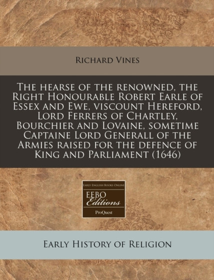 The Hearse of the Renowned, the Right Honourable Robert Earle of Essex and Ewe, Viscount Hereford, Lord Ferrers of Chartley, Bourchier and Lovaine, Sometime Captaine Lord Generall of the Armies Raised
