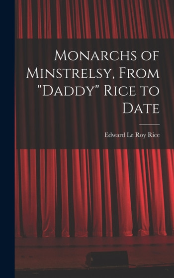 Monarchs of Minstrelsy, From "Daddy" Rice to Date by Edward Le Roy Rice - Hardback