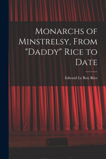 Monarchs of Minstrelsy, From "Daddy" Rice to Date by Edward Le Roy Rice - Paperback