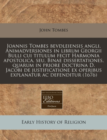 Joannis Tombes Bevdleiensis Angli. Animadversiones in Librum Georgii Bulli Cui Titulum Fecit Harmonia Apostolica, Seu, Binae Dissertationes, Quarum in Priore Doctrina D. Jacobi de Justificatione Ex Op
