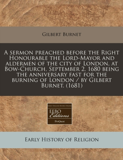 A Sermon Preached Before the Right Honourable the Lord-Mayor and Aldermen of the City of London, at Bow-Church, September 2, 1680 Being the Anniversary Fast for the Burning of London / By Gilbert Burn