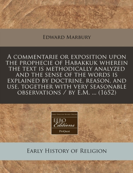 A Commentarie or Exposition Upon the Prophecie of Habakkuk Wherein the Text Is Methodically Analyzed and the Sense of the Words Is Explained by Doctrine, Reason, and Use, Together with Very Seasonable