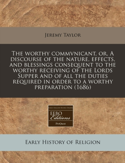 The Worthy Commvnicant, Or, a Discourse of the Nature, Effects, and Blessings Consequent to the Worthy Receiving of the Lords Supper and of All the Duties Required in Order to a Worthy Preparation (16