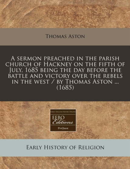 A Sermon Preached in the Parish Church of Hackney on the Fifth of July, 1685 Being the Day Before the Battle and Victory Over the Rebels in the West / By Thomas Aston ... (1685)