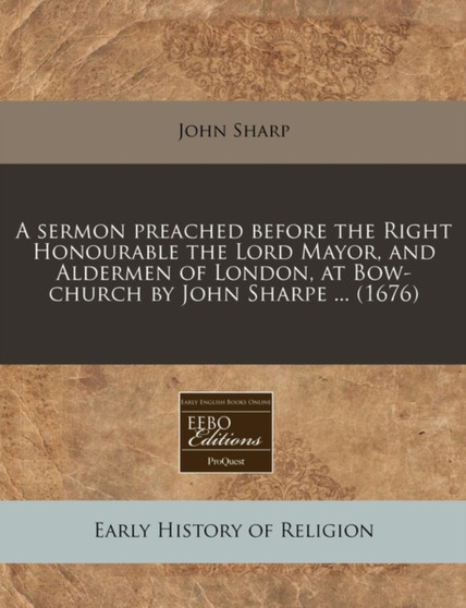 A Sermon Preached Before the Right Honourable the Lord Mayor, and Aldermen of London, at Bow-Church by John Sharpe ... (1676)
