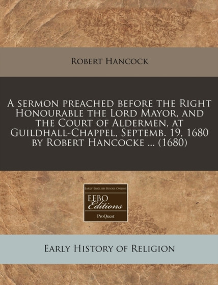A Sermon Preached Before the Right Honourable the Lord Mayor, and the Court of Aldermen, at Guildhall-Chappel, Septemb. 19, 1680 by Robert Hancocke ... (1680)