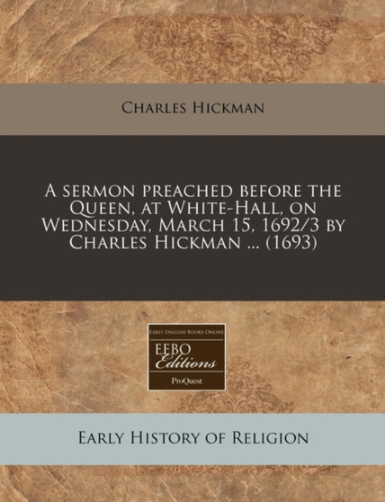 A Sermon Preached Before the Queen, at White-Hall, on Wednesday, March 15, 1692/3 by Charles Hickman ... (1693)