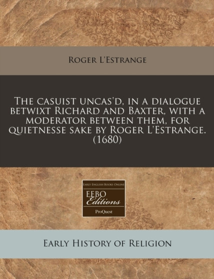 The Casuist Uncas'd, in a Dialogue Betwixt Richard and Baxter, with a Moderator Between Them, for Quietnesse Sake by Roger L'Estrange. (1680)