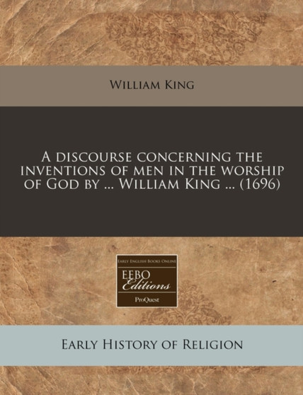 A Discourse Concerning the Inventions of Men in the Worship of God by ... William King ... (1696)
