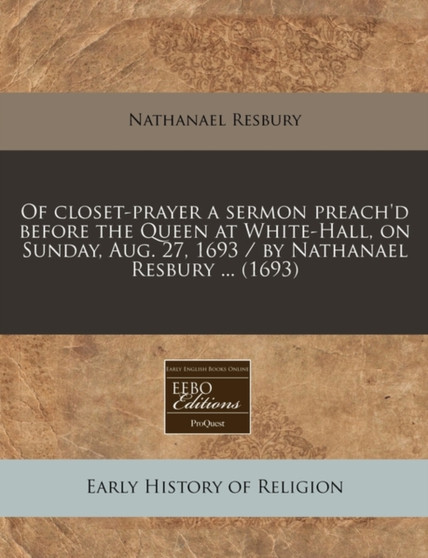 Of Closet-Prayer a Sermon Preach'd Before the Queen at White-Hall, on Sunday, Aug. 27, 1693 / By Nathanael Resbury ... (1693)